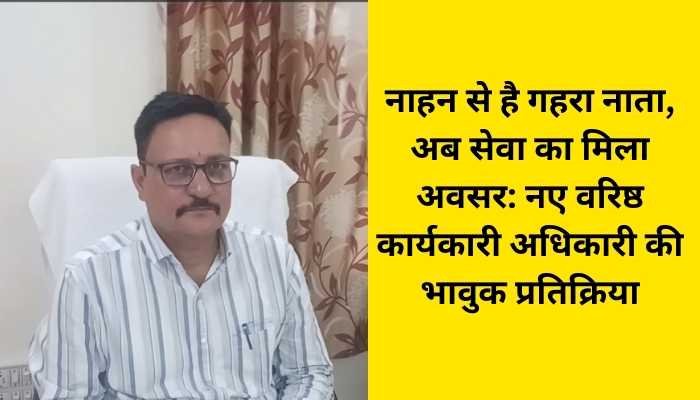 नाहन से मेरा पुराना रिश्ता: वरिष्ठ कार्यकारी अधिकारी संजय कुमार ने पद संभाला बोले ऐतिहासिक शहर की सेवा गर्व की बात...